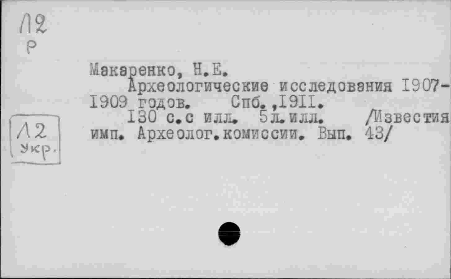 ﻿P
Л2
Макаренко, Н.Е.
Археологические исследования 1907-1909 годов. Спб. ,1911.
130 с.с илл. 5л.илл.	/Известия
ими. Археолог.комиссии. Вып. 43/